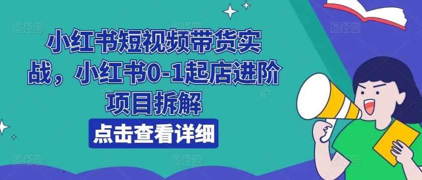 小红书短视频带货实战，小红书0-1起店进阶项目拆解-赛德副业库