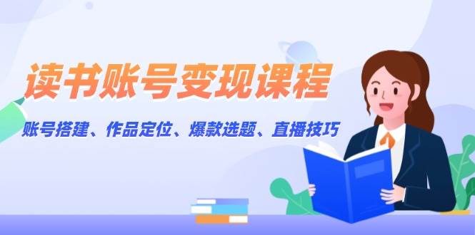 （13883期）读书账号变现课程：账号搭建、作品定位、爆款选题、直播技巧-赛德副业库