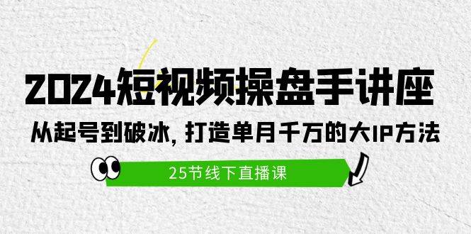 （9970期）2024短视频操盘手讲座：从起号到破冰，打造单月千万的大IP方法（25节）-赛德副业库