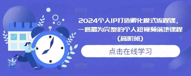 2024个人IP打造孵化模式流程课,一套最为完整的个人短视频落地课程(高阶班)-赛德副业库