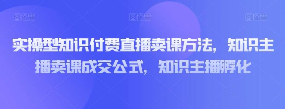 实操型知识付费直播卖课方法，知识主播卖课成交公式，知识主播孵化-赛德副业库