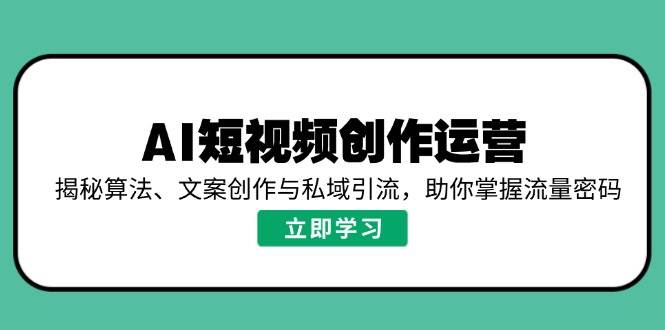 （14287期）AI短视频创作运营，揭秘算法、文案创作与私域引流，助你掌握流量密码-赛德副业库