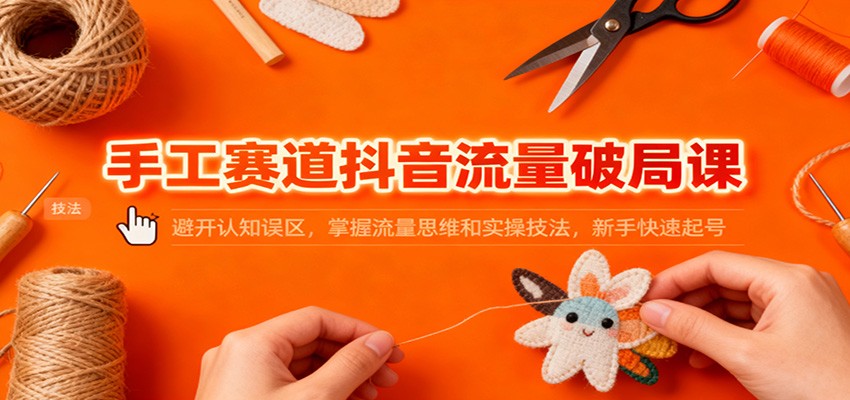 手工赛道抖音流量破局课：避开认知误区，掌握流量思维和实操技法，新手快速起号-赛德副业库
