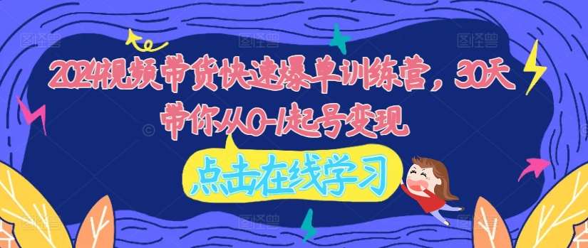 2024视频带货快速爆单训练营，30天带你从0-1起号变现-赛德副业库