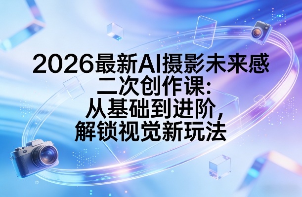 2026最新AI摄影未来感二次创作课：从基础到进阶，解锁视觉新玩法-赛德副业库