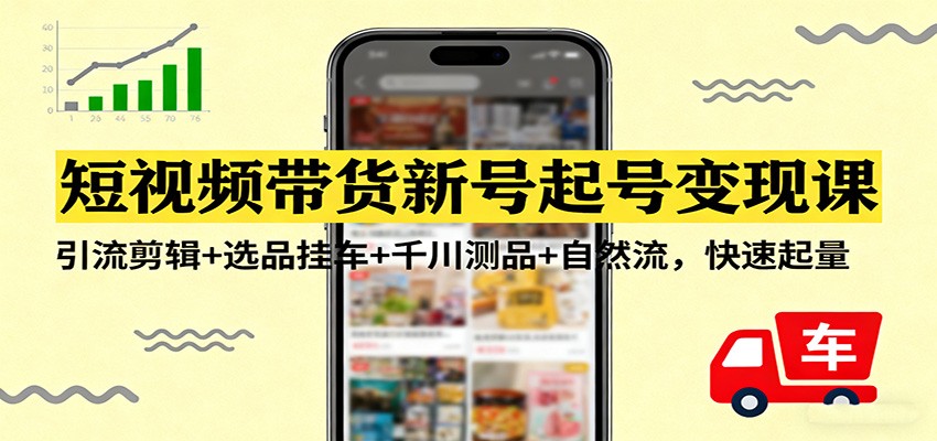 短视频带货新号起号变现课：引流剪辑+选品挂车+千川测品+自然流，快速起量-赛德副业库