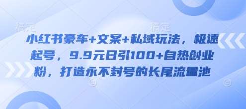 小红书豪车+文案+私域玩法，极速起号，9.9元日引100+自热创业粉，打造永不封号的长尾流量池-赛德副业库