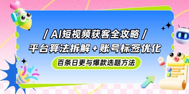 (14706期)AI短视频获客全攻略:平台算法拆解+账号标签优化,百条日更与爆款选题方法-赛德副业库