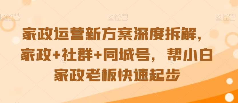 家政运营新方案深度拆解，家政+社群+同城号，帮小白家政老板快速起步-赛德副业库