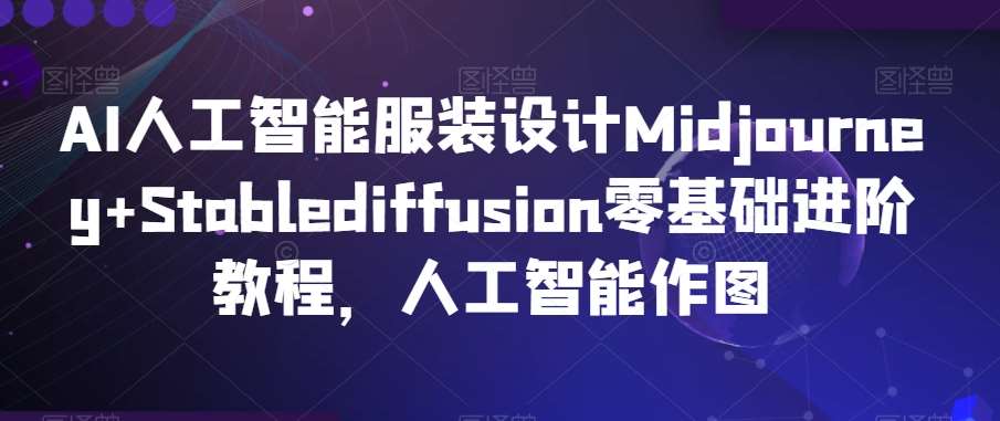 AI人工智能服装设计Midjourney+Stablediffusion零基础进阶教程,人工智能作图-赛德副业库