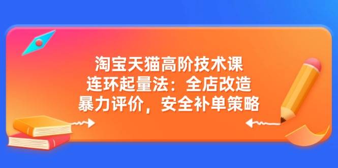 (14469期)淘宝天猫高阶技术课:连环起量法:全店改造,暴力评价,安全补单策略-赛德副业库