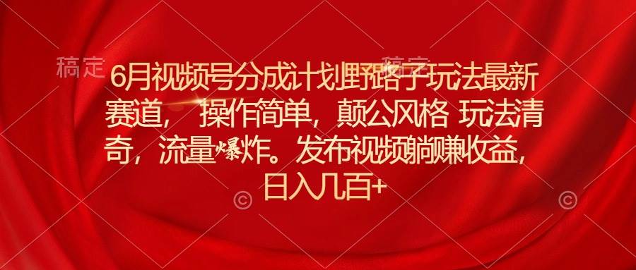 （11040期）6月视频号分成计划野路子玩法最新赛道操作简单，颠公风格玩法清奇，流…-赛德副业库