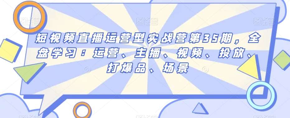 短视频直播运营型实战营第35期，全盘学习：运营、主播、视频、投放、打爆品、场景-赛德副业库