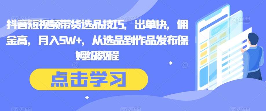 抖音短视频带货选品技巧，出单快，佣金高，月入5W+，从选品到作品发布保姆级教程-赛德副业库