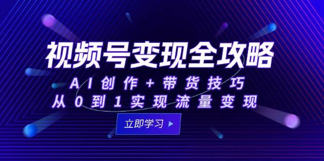 视频号变现全攻略：AI创作+带货技巧，从0到1实现流量变现-赛德副业库