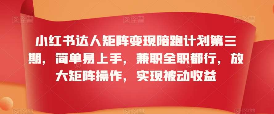小红书达人矩阵变现陪跑计划第三期，简单易上手，兼职全职都行，放大矩阵操作，实现被动收益-赛德副业库