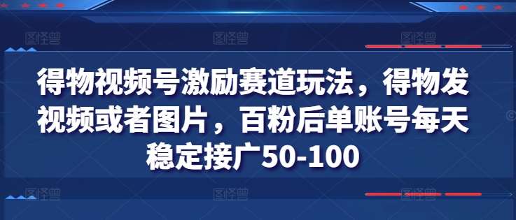 得物视频号激励赛道玩法，得物发视频或者图片，百粉后单账号每天稳定接广50-100-赛德副业库
