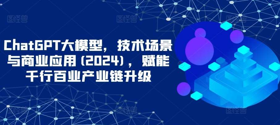 ChatGPT大模型，技术场景与商业应用(2024)，赋能千行百业产业链升级-赛德副业库
