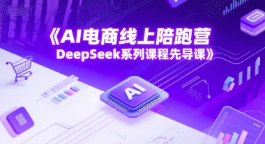 AI电商线上陪跑营，DeepSeek系列课程先导课-赛德副业库