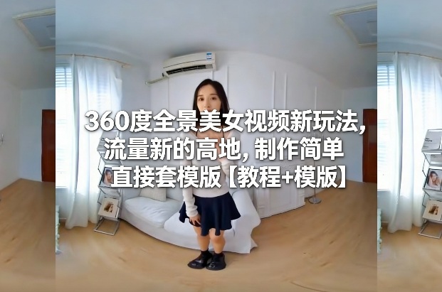 360度全景美女视频新玩法,流量新的高地,制作简单直接套模版【教程+模版】-赛德副业库