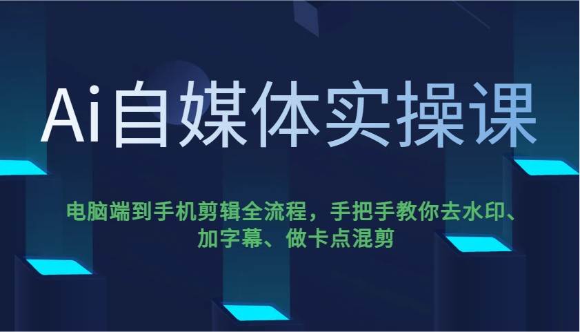 Ai自媒体实操课，电脑端到手机剪辑全流程，手把手教你去水印、加字幕、做卡点混剪-赛德副业库