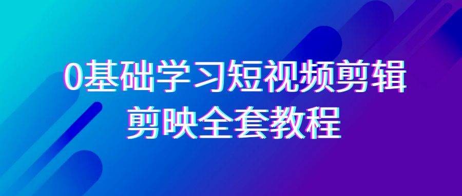 0基础系统学习短视频剪辑，剪映全套33节教程，全面覆盖剪辑功能-赛德副业库