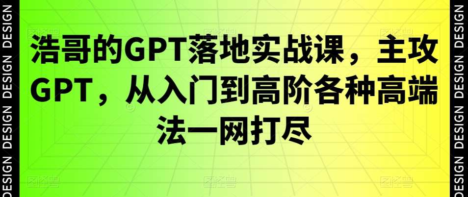浩哥的GPT落地实战课,主攻GPT,从入门到高阶各种高端法一网打尽-赛德副业库