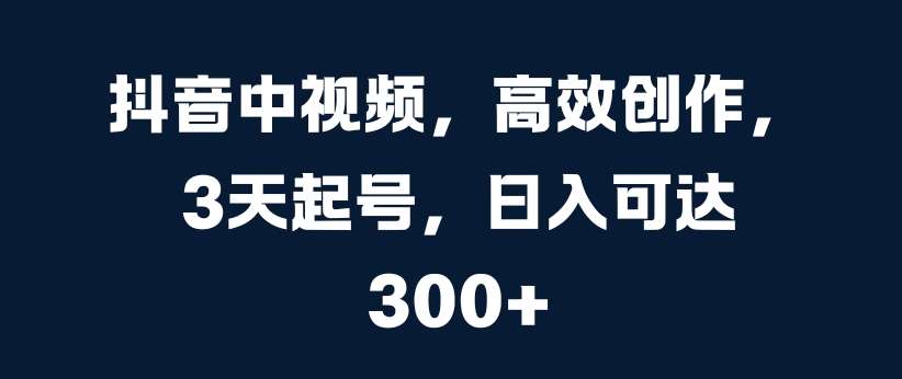 抖音中视频，高效创作，3天起号，日入可达3张【揭秘】-赛德副业库