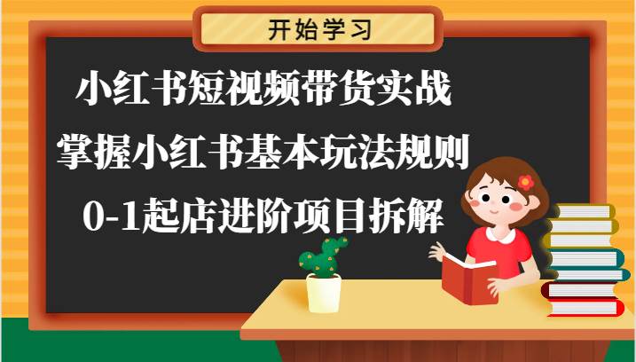 小红书短视频带货实战-掌握小红书基本玩法规则，0-1起店进阶项目拆解-赛德副业库