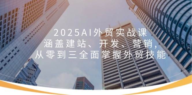 (14135期)2025AI外贸实战课:涵盖建站、开发、营销, 从零到三全面掌握外贸技能-赛德副业库