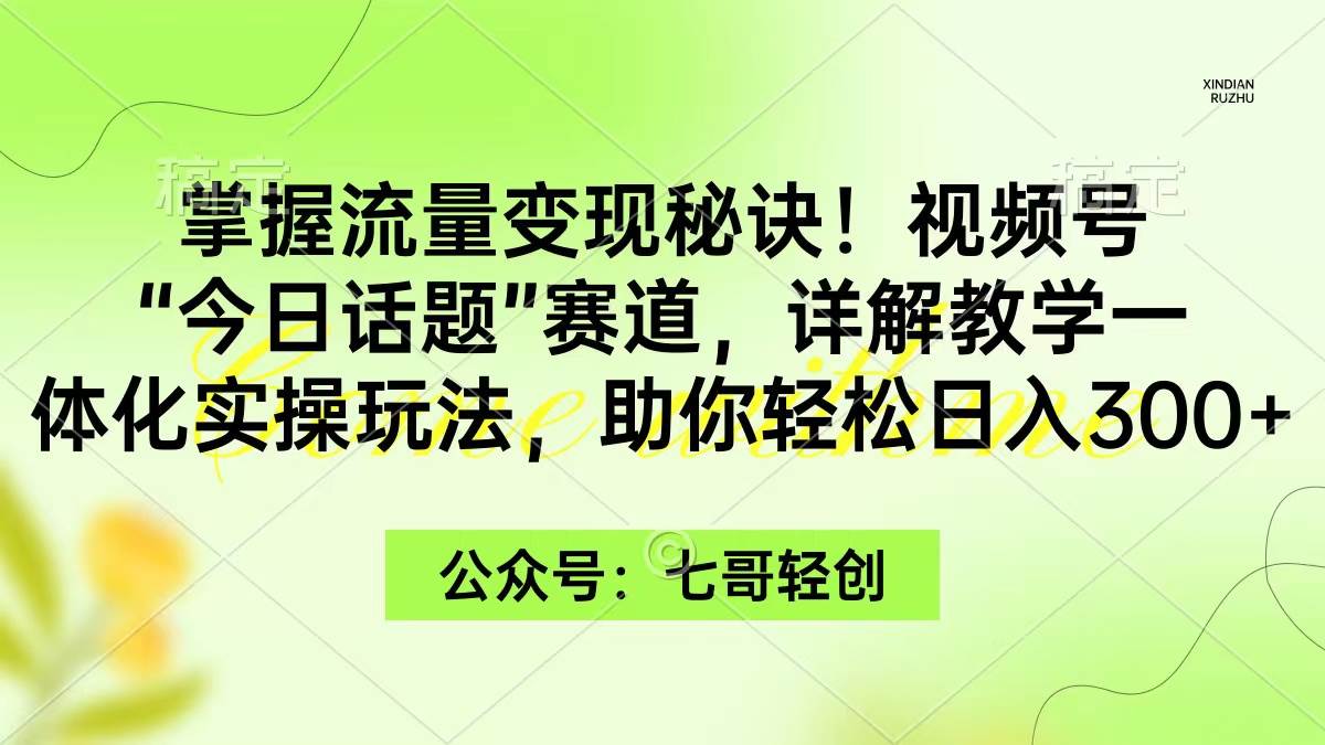（9437期）掌握流量变现秘诀！视频号“今日话题”赛道，一体化实操玩法，助你日入300+-赛德副业库