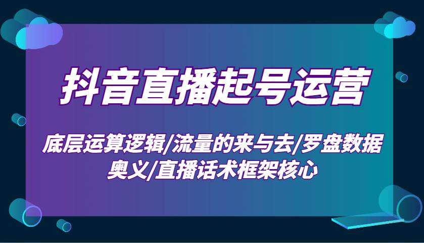 抖音直播起号运营:底层运算逻辑/流量的来与去/罗盘数据奥义/直播话术框架核心-赛德副业库