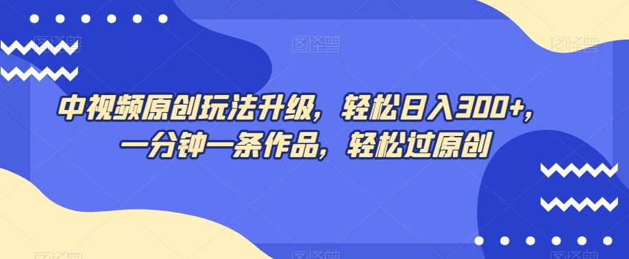 中视频原创玩法升级，轻松日入300+，一分钟一条作品，轻松过原创【揭秘】-赛德副业库