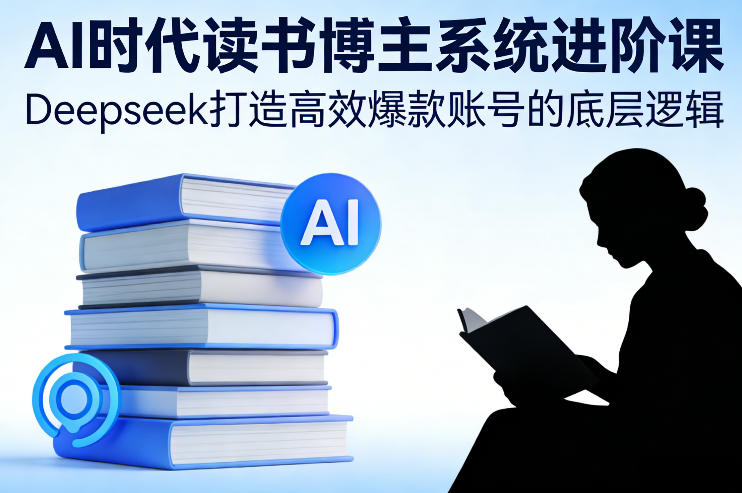AI时代读书博主系统进阶课,Deepseek打造高效爆款账号的底层逻辑-赛德副业库