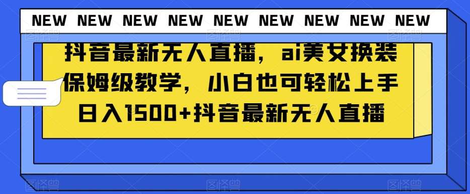 抖音最新无人直播，ai美女换装保姆级教学，小白也可轻松上手日入1500+【揭秘】-赛德副业库