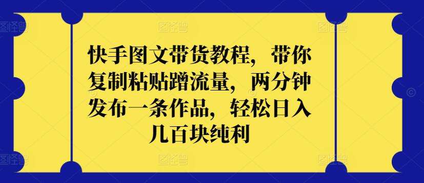 快手图文带货教程，带你复制粘贴蹭流量，两分钟发布一条作品，轻松日入几百块纯利【揭秘】-赛德副业库