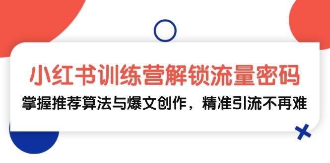 小红书训练营解锁流量密码，掌握推荐算法与爆文创作，精准引流不再难-赛德副业库