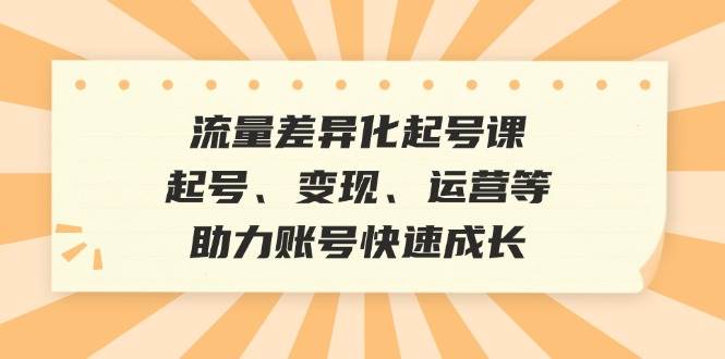 （12911期）流量差异化起号课：起号、变现、运营等，助力账号快速成长-赛德副业库