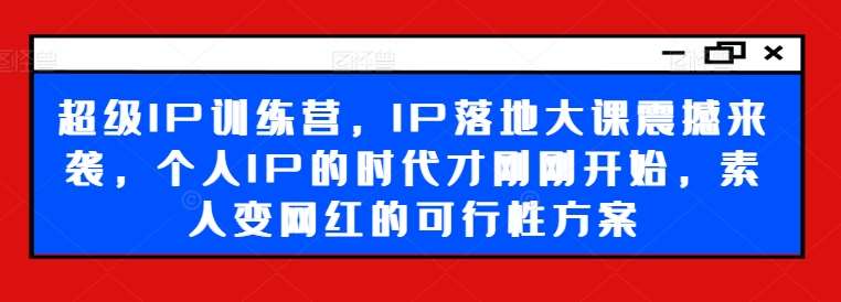 超级IP训练营，IP落地大课震撼来袭，个人IP的时代才刚刚开始，素人变网红的可行性方案-赛德副业库