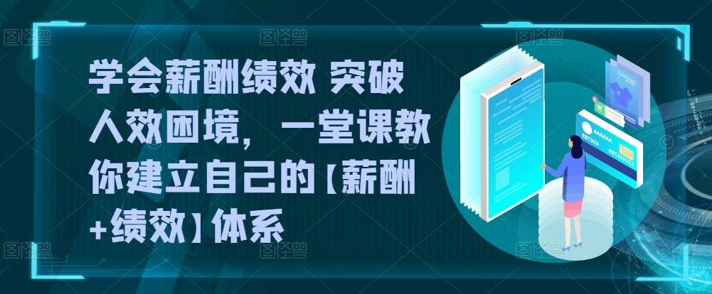 学会薪酬绩效 突破人效困境,一堂课教你建立自己的【薪酬+绩效】体系-赛德副业库