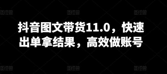 抖音图文带货11.0，快速出单拿结果，高效做账号-赛德副业库