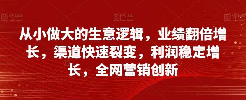 从小做大的生意逻辑，业绩翻倍增长，渠道快速裂变，利润稳定增长，全网营销创新-赛德副业库