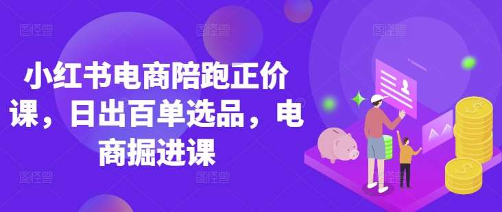 小红书电商陪跑正价课，小红书官方认证电商讲师教学，日出百单选品，电商掘进课-赛德副业库