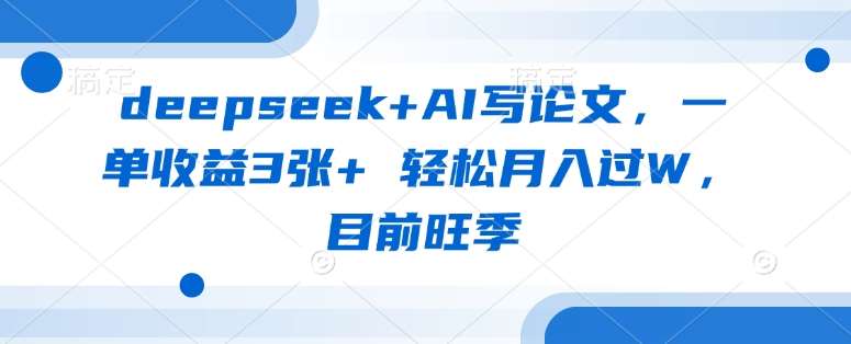 deepseek+AI写论文，一单收益3张+ 轻松月入过W，目前旺季-赛德副业库
