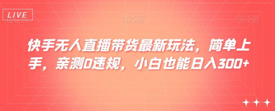 快手无人直播带货最新玩法，简单上手，亲测0违规，小白也能日入300+【揭秘】-赛德副业库