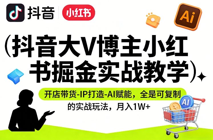 抖音大V博主小红书掘金实战教学，开店带货-IP打造-AI赋能，全是可复制的实战玩法，月入1W+-赛德副业库