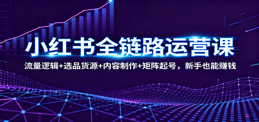 小红书全链路运营课：流量逻辑+选品货源+内容制作+矩阵起号，新手也能赚钱-赛德副业库