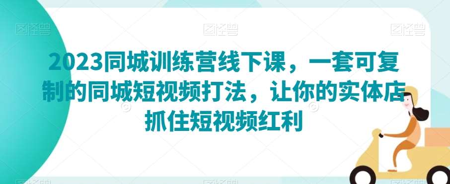 2023同城训练营线下课，一套可复制的同城短视频打法，让你的实体店抓住短视频红利-赛德副业库