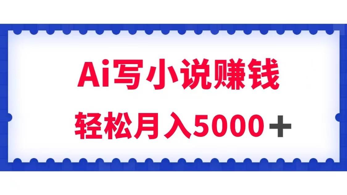 用Ai写原创小说赚钱，每天2-3小时，轻松月入5k＋-赛德副业库