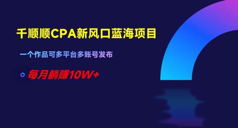 千顺顺CPA新风口蓝海项目，一个作品可多平台多账号发布，每月躺赚10W+【揭秘】-赛德副业库
